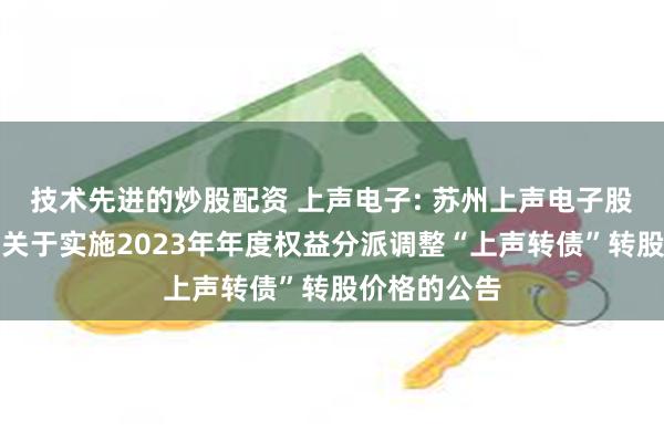 技术先进的炒股配资 上声电子: 苏州上声电子股份有限公司关于实施2023年年度权益分派调整“上声转债”转股价格的公告