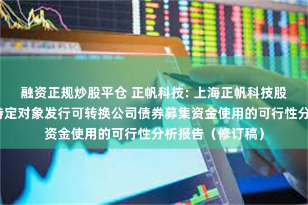 融资正规炒股平仓 正帆科技: 上海正帆科技股份有限公司向不特定对象发行可转换公司债券募集资金使用的可行性分析报告(修订稿)