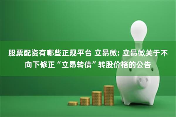 股票配资有哪些正规平台 立昂微: 立昂微关于不向下修正“立昂转债”转股价格的公告