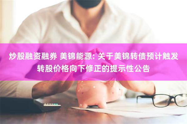 炒股融资融券 美锦能源: 关于美锦转债预计触发转股价格向下修正的提示性公告