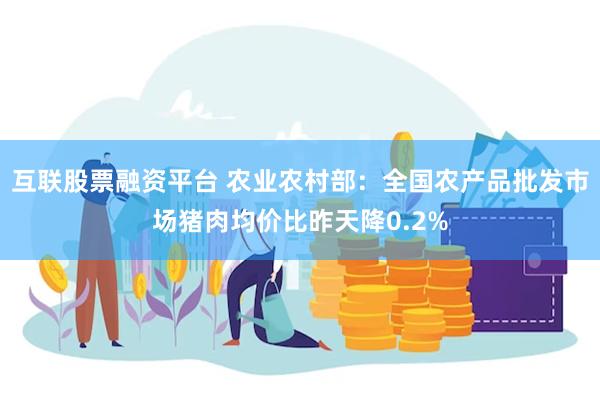 互联股票融资平台 农业农村部：全国农产品批发市场猪肉均价比昨天降0.2%