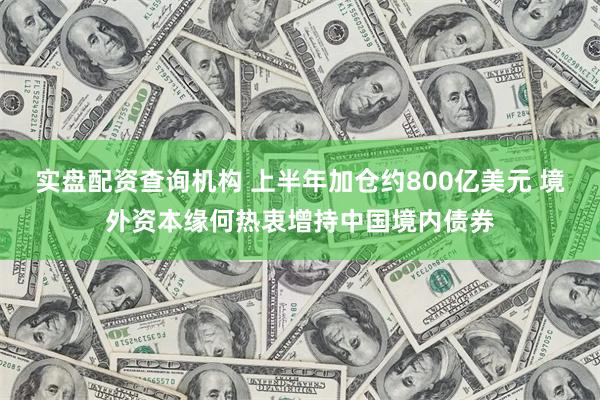 实盘配资查询机构 上半年加仓约800亿美元 境外资本缘何热衷增持中国境内债券