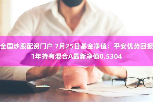 全国炒股配资门户 7月25日基金净值：平安优势回报1年持有混合A最新净值0.5304
