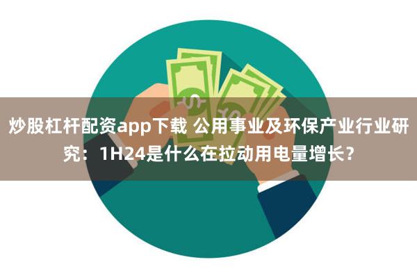 炒股杠杆配资app下载 公用事业及环保产业行业研究:1H24是什么在拉动用电量增长?