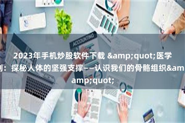 2023年手机炒股软件下载 &quot;医学科普系列：探秘人体的坚强支撑——认识我们的骨骼组织&quot;