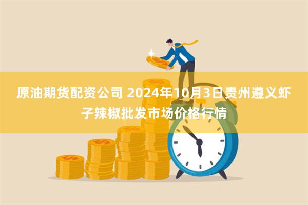 原油期货配资公司 2024年10月3日贵州遵义虾子辣椒批发市场价格行情