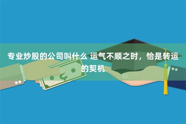 专业炒股的公司叫什么 运气不顺之时，恰是转运的契机