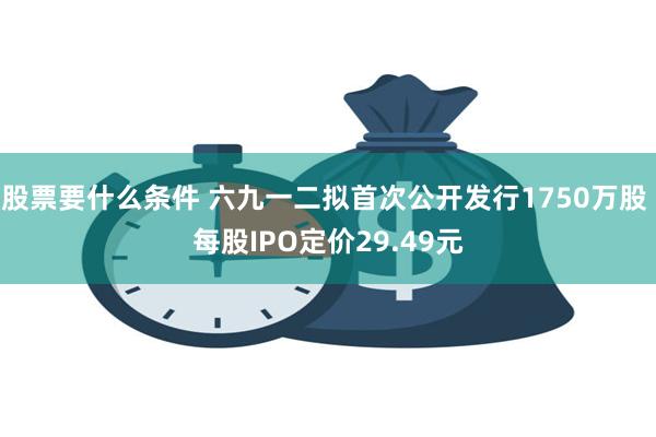 股票要什么条件 六九一二拟首次公开发行1750万股 每股IPO定价29.49元