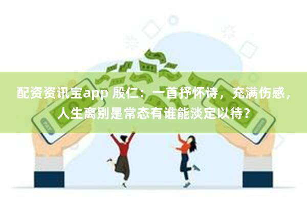 配资资讯宝app 殷仁：一首抒怀诗，充满伤感，人生离别是常态有谁能淡定以待？