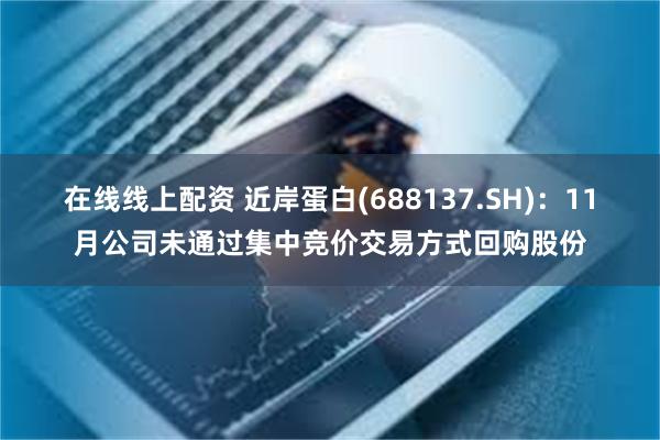 在线线上配资 近岸蛋白(688137.SH)：11月公司未通过集中竞价交易方式回购股份