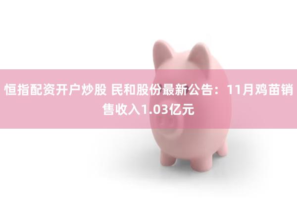 恒指配资开户炒股 民和股份最新公告：11月鸡苗销售收入1.03亿元