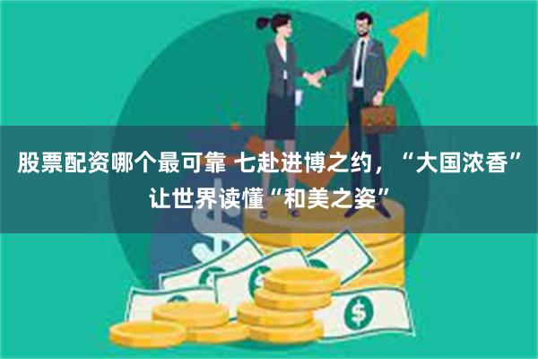 股票配资哪个最可靠 七赴进博之约，“大国浓香”让世界读懂“和美之姿”