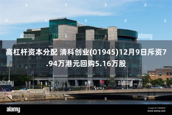 高杠杆资本分配 清科创业(01945)12月9日斥资7.94万港元回购5.16万股