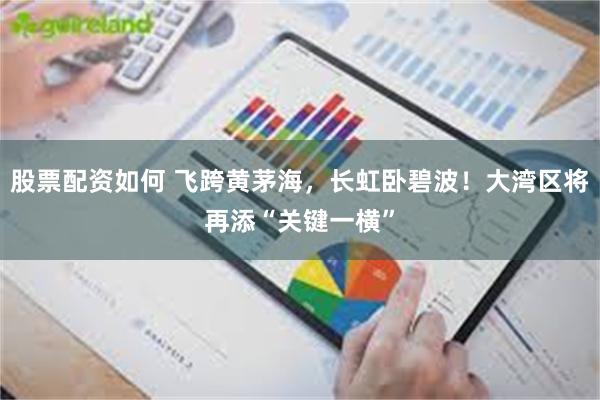 股票配资如何 飞跨黄茅海，长虹卧碧波！大湾区将再添“关键一横”