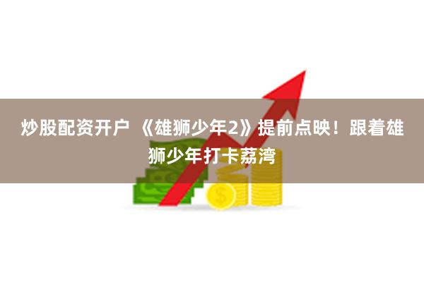 炒股配资开户 《雄狮少年2》提前点映！跟着雄狮少年打卡荔湾