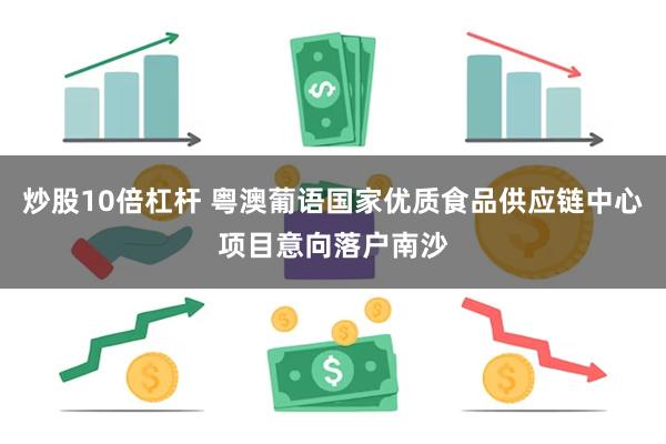 炒股10倍杠杆 粤澳葡语国家优质食品供应链中心项目意向落户南沙