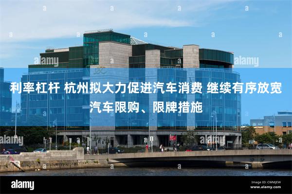 利率杠杆 杭州拟大力促进汽车消费 继续有序放宽汽车限购、限牌措施