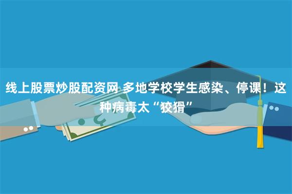 线上股票炒股配资网 多地学校学生感染、停课！这种病毒太“狡猾”