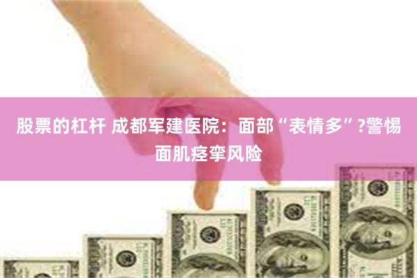 股票的杠杆 成都军建医院：面部“表情多”?警惕面肌痉挛风险