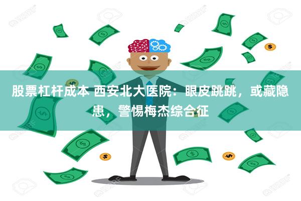 股票杠杆成本 西安北大医院：眼皮跳跳，或藏隐患，警惕梅杰综合征