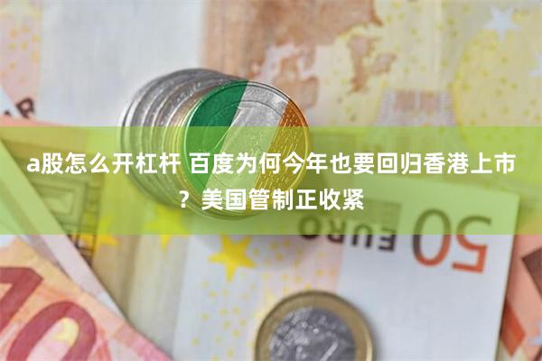 a股怎么开杠杆 百度为何今年也要回归香港上市？美国管制正收紧