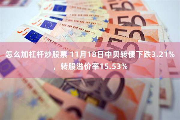 怎么加杠杆炒股票 11月18日中贝转债下跌3.21%，转股溢价率15.53%