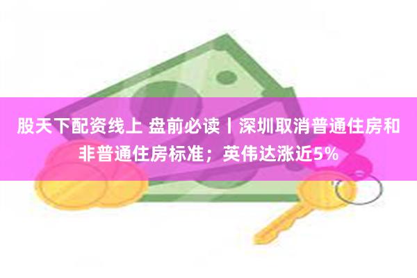 股天下配资线上 盘前必读丨深圳取消普通住房和非普通住房标准；英伟达涨近5%