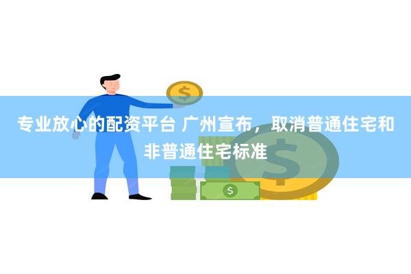 专业放心的配资平台 广州宣布，取消普通住宅和非普通住宅标准
