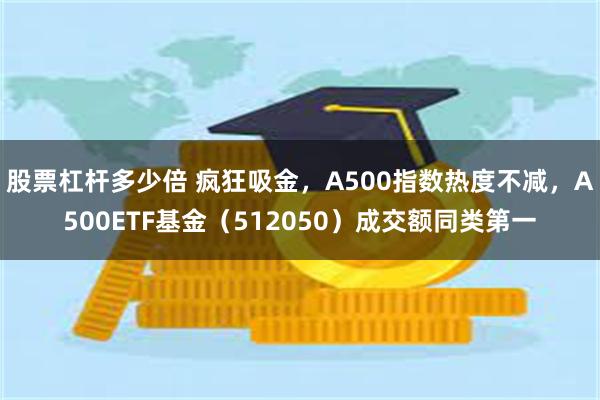 股票杠杆多少倍 疯狂吸金，A500指数热度不减，A500ETF基金（512050）成交额同类第一