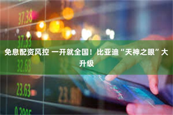 免息配资风控 一开就全国！比亚迪“天神之眼”大升级