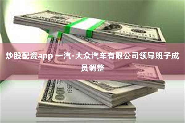 炒股配资app 一汽-大众汽车有限公司领导班子成员调整
