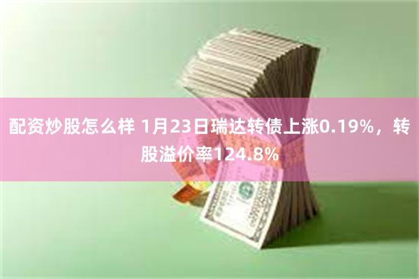 配资炒股怎么样 1月23日瑞达转债上涨0.19%，转股溢价率124.8%