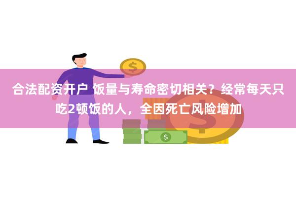 合法配资开户 饭量与寿命密切相关？经常每天只吃2顿饭的人，全因死亡风险增加