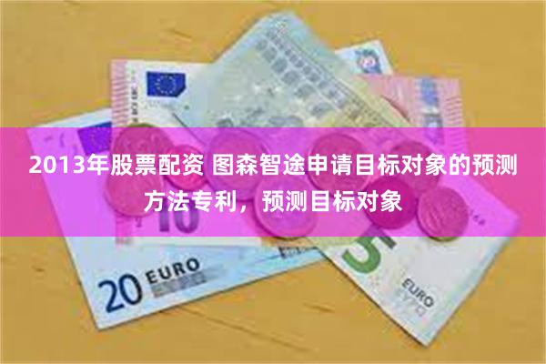 2013年股票配资 图森智途申请目标对象的预测方法专利，预测目标对象