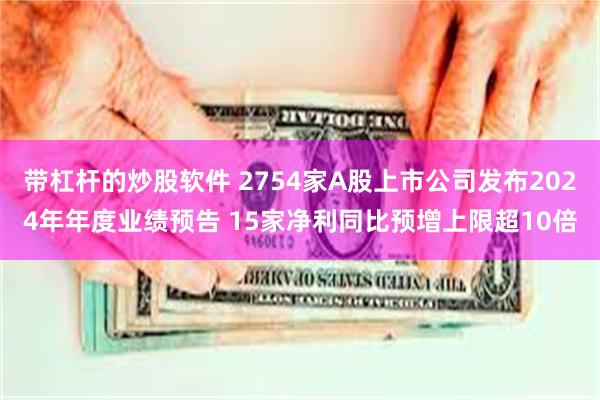 带杠杆的炒股软件 2754家A股上市公司发布2024年年度业绩预告 15家净利同比预增上限超10倍