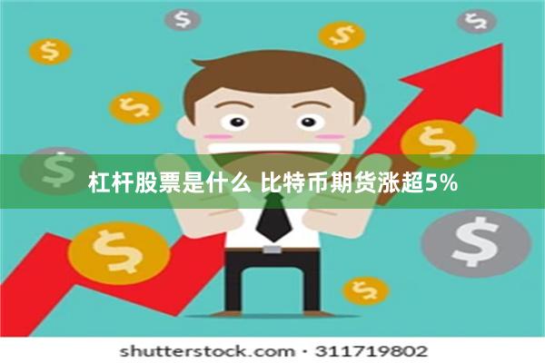 杠杆股票是什么 比特币期货涨超5%