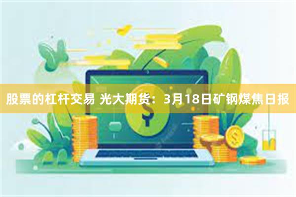 股票的杠杆交易 光大期货：3月18日矿钢煤焦日报