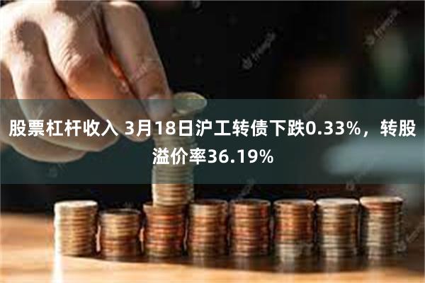 股票杠杆收入 3月18日沪工转债下跌0.33%，转股溢价率36.19%