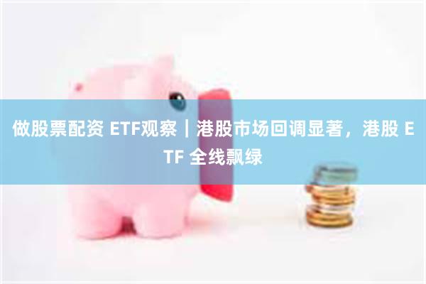 做股票配资 ETF观察｜港股市场回调显著，港股 ETF 全线飘绿