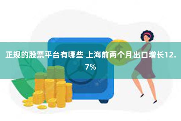 正规的股票平台有哪些 上海前两个月出口增长12.7%