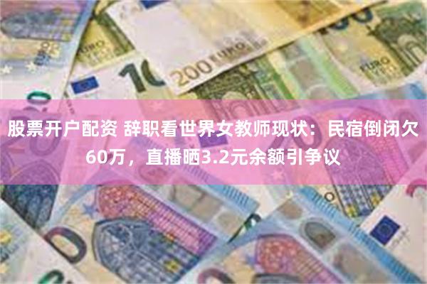 股票开户配资 辞职看世界女教师现状：民宿倒闭欠60万，直播晒3.2元余额引争议