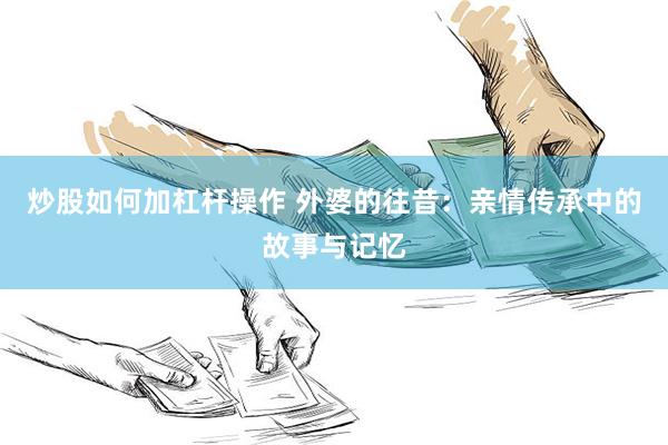炒股如何加杠杆操作 外婆的往昔：亲情传承中的故事与记忆