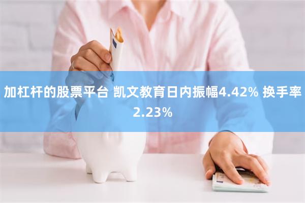 加杠杆的股票平台 凯文教育日内振幅4.42% 换手率2.23%