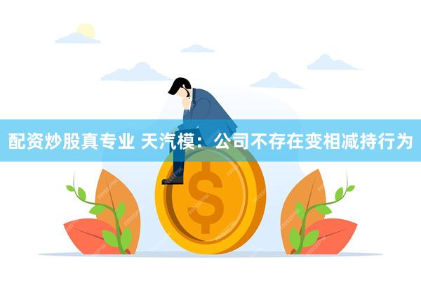 配资炒股真专业 天汽模：公司不存在变相减持行为