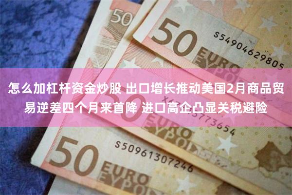 怎么加杠杆资金炒股 出口增长推动美国2月商品贸易逆差四个月来首降 进口高企凸显关税避险