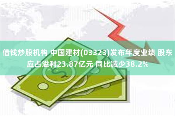 借钱炒股机构 中国建材(03323)发布年度业绩 股东应占溢利23.87亿元 同比减少38.2%