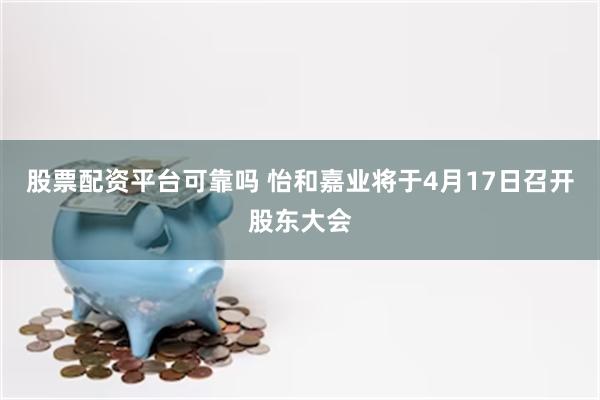 股票配资平台可靠吗 怡和嘉业将于4月17日召开股东大会