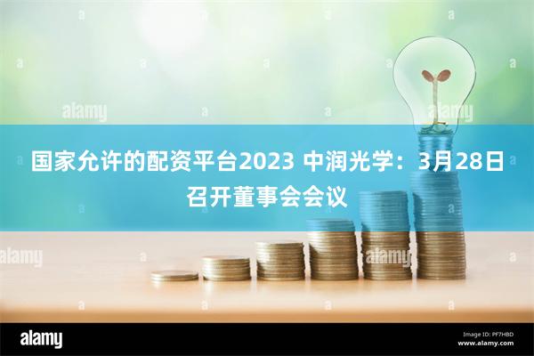 国家允许的配资平台2023 中润光学：3月28日召开董事会会议