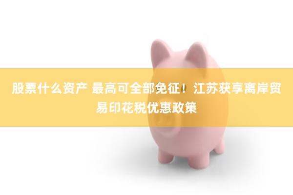 股票什么资产 最高可全部免征！江苏获享离岸贸易印花税优惠政策