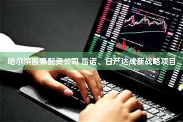 哈尔滨股票配资公司 雷诺、日产达成新战略项目